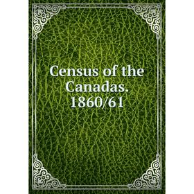 

Книга Census of the Canadas. 1860/61