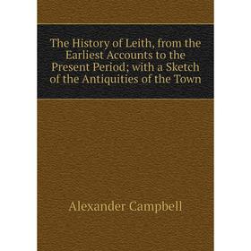 

Книга The History of Leith, from the Earliest Accounts to the Present Period; with a Sketch of the Antiquities of the Town