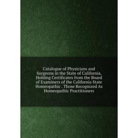 

Книга Catalogue of Physicians and Surgeons in the State of California, Holding Certificates from the Board of Examiners of the California State Homeop