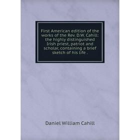 

Книга First American edition of the works of the Rev. D.W. Cahill