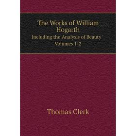 

Книга The Works of William Hogarth Including the 'Analysis of Beauty ' Volumes 1-2
