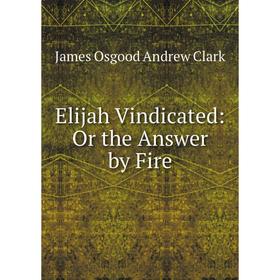 

Книга Elijah Vindicated: Or the Answer by Fire