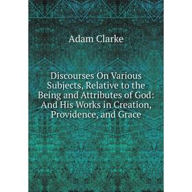 

Книга Discourses On Various Subjects, Relative to the Being and Attributes of God: And His Works in Creation, Providence, and Grace