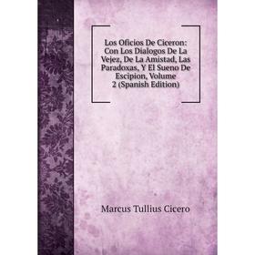 

Книга Los Oficios De Ciceron: Con Los Dialogos De La Vejez, De La Amistad, Las Paradoxas, Y El Sueno De Escipion, Volume 2