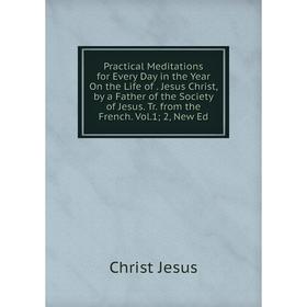 

Книга Practical Meditations for Every Day in the Year On the Life of. Jesus Christ, by a Father of the Society of Jesus. Tr. from the French. Vol