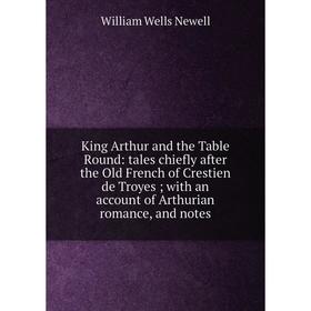 

Книга King Arthur and the Table Round: tales chiefly after the Old French of Crestien de Troyes; with an account of Arthurian romance, and notes