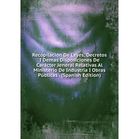 

Книга Recopilación De Leyes, Decretos I Demas Disposiciones De Carácter Jeneral Relativas Al Ministerio De Industria I Obras Públicas. (Spanish Editio