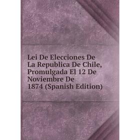 

Книга Lei De Elecciones De La Republica De Chile, Promulgada El 12 De Noviembre De 1874