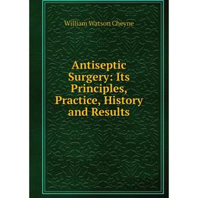 

Книга Antiseptic Surgery: Its Principles, Practice, History and Results