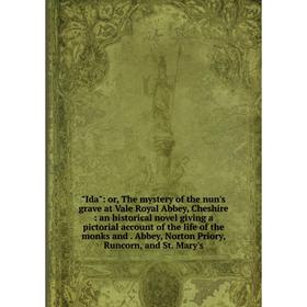 

Книга Ida: or, The mystery of the nun's grave at Vale Royal Abbey, Cheshire: an historical novel giving a pictorial account of the life of the monks a