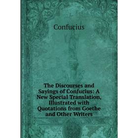 

Книга The Discourses and Sayings of Confucius: A New Special Translation, Illustrated with Quotations from Goethe and Other Writers