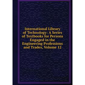 

Книга International Library of Technology: A Series of Textbooks for Persons Engaged in the Engineering Professions and Trades, Volume 12