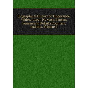 

Книга Biographical History of Tippecanoe, White, Jasper, Newton, Benton, Warren and Pulaski Counties, Indiana, Volume 2