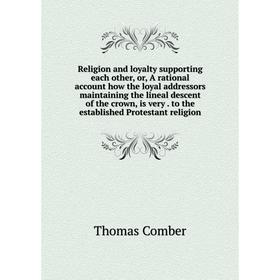 

Книга Religion and loyalty supporting each other, or, A rational account how the loyal addressors maintaining the lineal descent of the crown, is very