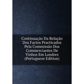 

Книга Continuação Da Relação Dos Factos Practicados Pela Commissão Dos Commerciantes De Vinhos Em Londres (Portuguese Edition)