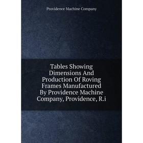 

Книга Tables Showing Dimensions And Production Of Roving Frames Manufactured By Providence Machine Company, Providence, R.i