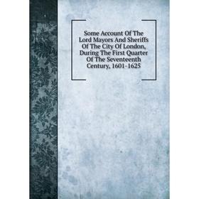 

Книга Some Account Of The Lord Mayors And Sheriffs Of The City Of London, During The First Quarter Of The Seventeenth Century, 1601-1625