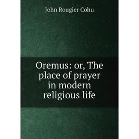 

Книга Oremus: or the place of prayer in modern religious Life