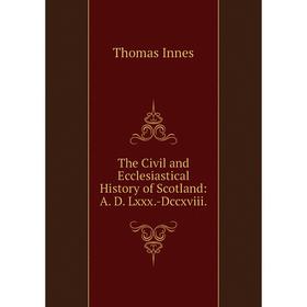 

Книга The Civil and Ecclesiastical History of Scotland: A. D. Lxxx.-Dccxviii.