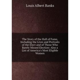 

Книга The Story of the Hall of Fame, Including the Lives and Portraits of the Elect and of Those Who Barely Missed Election: Also a List of America's