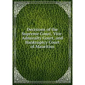 

Книга Decisions of the Supreme Court, Vice-Admiralty Court, and Bankruptcy Court of Mauritius