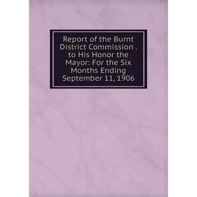 

Книга Report of the Burnt District Commission. to His Honor the Mayor: For the Six Months Ending September 11, 1906