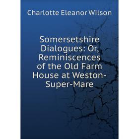 

Книга Somersetshire Dialogues: Or, Reminiscences of the Old Farm House at Weston-Super-Mare
