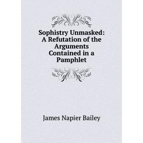 

Книга Sophistry Unmasked: A Refutation of the Arguments Contained in a Pamphlet