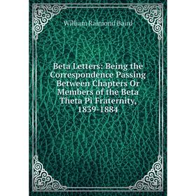 

Книга Beta Letters: Being the Correspondence Passing Between Chapters Or Members of the Beta Theta Pi Fraternity, 1839-1884