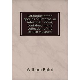 

Книга Catalogue of the species of Entozoa, or intestinal worms, contained in the collection of the British Museum