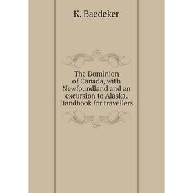 

Книга The Dominion of Canada, with Newfoundland and an excursion to Alaska. Handbook for travellers