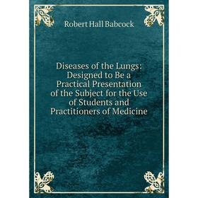 

Книга Diseases of the Lungs: Designed to Be a Practical Presentation of the Subject for the Use of Students and Practitioners of Medicine