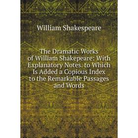 

Книга The Dramatic Works of William Shakepeare: With Explanatory Notes. to Which Is Added a Copious Index to the Remarkable Passages and Words