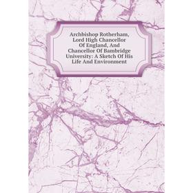 

Книга Archbishop Rotherham, Lord High Chancellor Of England, And Chancellor Of Bambridge University: A Sketch Of His Life And Environment