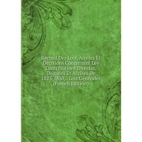 

Книга Recueil Des Lois, Arrëtcs Et Décisions Concernant Les Contributions Directes, Douanes Et Accises De 1823-1830,. Lois Générales (French Edition)