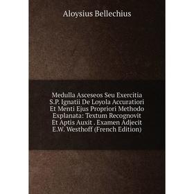 

Книга Medulla Asceseos Seu Exercitia SP Ignatii De Loyola Accuratiori Et Menti Ejus Propriori Methodo Explanata: Textum Recognovit Et Aptis Auxit Exam