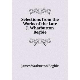 

Книга Selections from the Works of the Late J. Wharburton Begbie