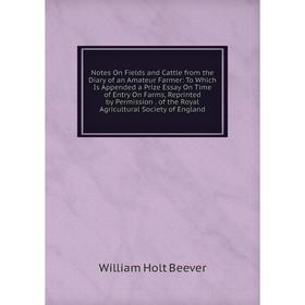 

Книга Notes On Fields and Cattle from the Diary of an Amateur Farmer: To Which Is Appended a Prize Essay On Time of Entry On Farms, Reprinted by Permi