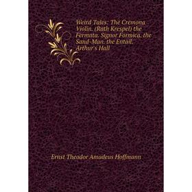 

Книга Weird Tales: The Cremona Violin. (Rath Krespel) the Fermata. Signor Formica. the Sand-Man. the Entail. Arthur's Hall