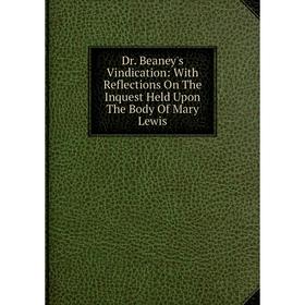 

Книга Dr. Beaney's Vindication: With Reflections On The Inquest Held Upon The Body Of Mary Lewis