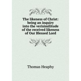 

Книга The likeness of Christ: being an inquiry into the verisimilitude of the received likeness of Our Blessed Lord