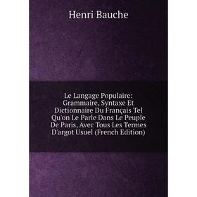 

Книга Le Langage Populaire: Grammaire, Syntaxe Et Dictionnaire Du Français Tel Qu'on Le Parle Dans Le Peuple De Paris, Avec Tous Les Termes