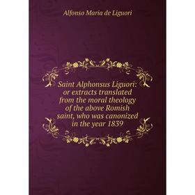 

Книга Saint Alphonsus Liguori: or extracts translated from the moral theology of the above Romish saint, who was canonized in the year 1839