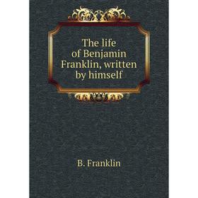 

Книга The life of Benjamin Franklin, written by himself