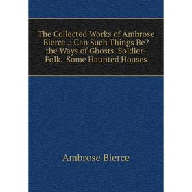 

Книга The Collected Works of Ambrose Bierce.: Can Such Things Be the Ways of Ghosts. Soldier-Folk. Some Haunted Houses