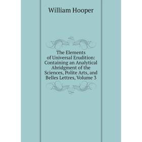 

Книга The Elements of Universal Erudition: Containing an Analytical Abridgment of the Sciences, Polite Arts, and Belles Lettres, Volume 3