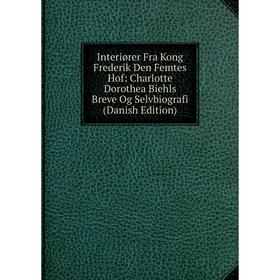 

Книга Interiører Fra Kong Frederik Den Femtes Hof: Charlotte Dorothea Biehls Breve Og Selvbiografi (Danish Edition)