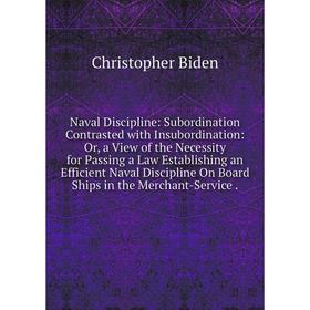 

Книга Naval Discipline: Subordination Contrasted with Insubordination: or a View of the Necessity for Passing a Law Establishing an Efficient Naval Di