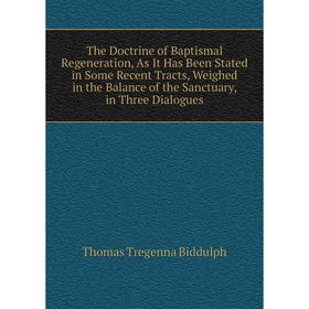 

Книга The Doctrine of Baptismal Regeneration, As It Has Been Stated in Some Recent Tracts, Weighed in the Balance of the Sanctuary, in Three Dialogues
