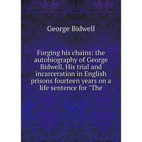 

Книга Forging his chains: the autobiography of George Bidwell. His trial and incarceration in English prisons fourteen years on a life sentence for Th